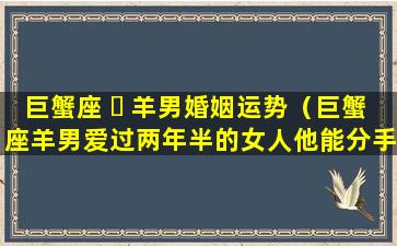 巨蟹座 ☘ 羊男婚姻运势（巨蟹座羊男爱过两年半的女人他能分手吗）